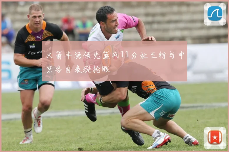 火箭半场领先篮网11分杜兰特与申京各自表现抢眼