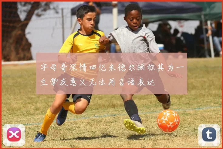 字母哥深情回忆米德尔顿称其为一生挚友意义无法用言语表达