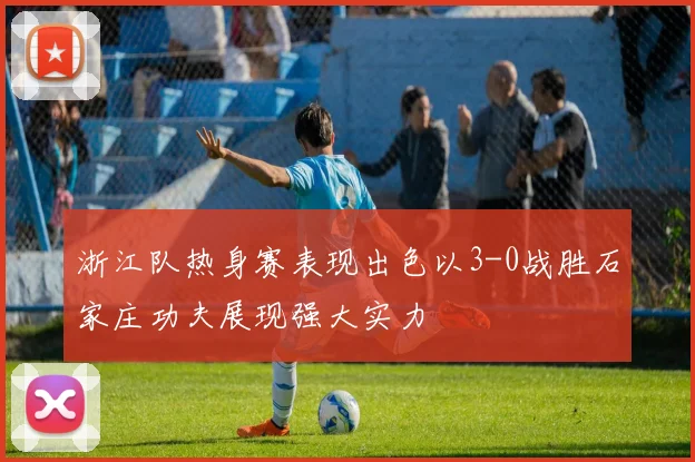 浙江队热身赛表现出色以3-0战胜石家庄功夫展现强大实力