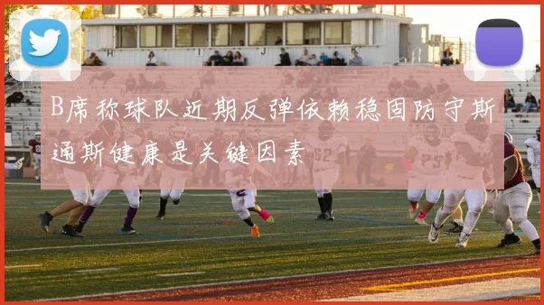 B席称球队近期反弹依赖稳固防守斯通斯健康是关键因素