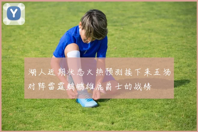 湖人近期状态火热预测接下来五场对阵雷霆鹈鹕雄鹿爵士的战绩