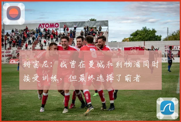 姆富尼：我曾在曼城和利物浦同时接受训练，但最终选择了前者