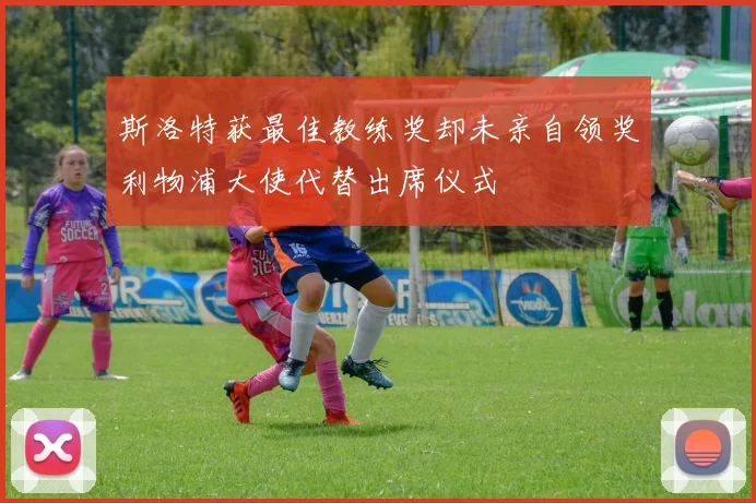 斯洛特获最佳教练奖却未亲自领奖利物浦大使代替出席仪式