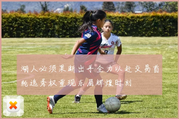 湖人必须果断出手全力以赴交易首轮选秀权重现东眉辉煌时刻