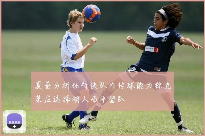 夏普分析独行侠队内传球能力称克莱应选择湖人而非留队