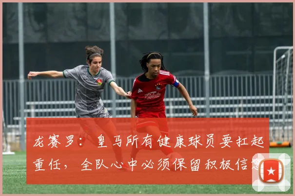 龙赛罗：皇马所有健康球员要扛起重任，全队心中必须保留积极信念