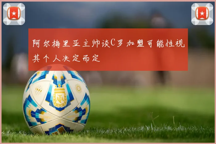 阿尔梅里亚主帅谈C罗加盟可能性视其个人决定而定