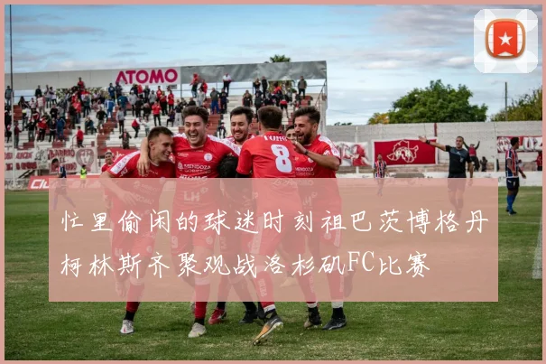 忙里偷闲的球迷时刻祖巴茨博格丹柯林斯齐聚观战洛杉矶FC比赛