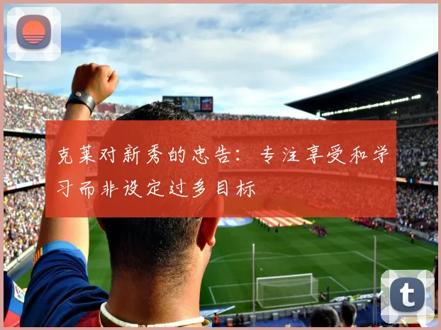 克莱对新秀的忠告：专注享受和学习而非设定过多目标