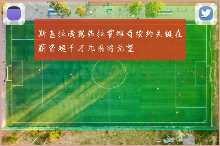 斯基拉透露弗拉霍维奇续约关键在薪资超千万元或将无望