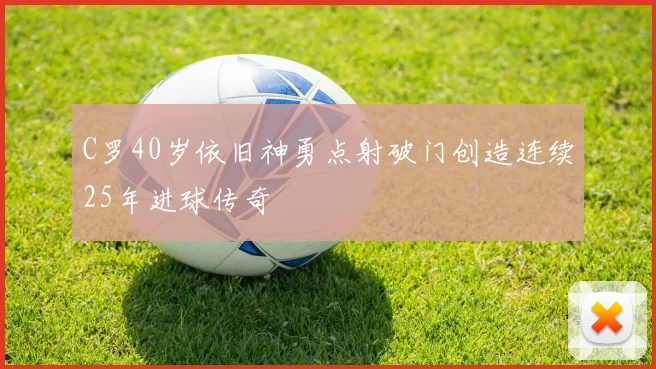 C罗40岁依旧神勇点射破门创造连续25年进球传奇