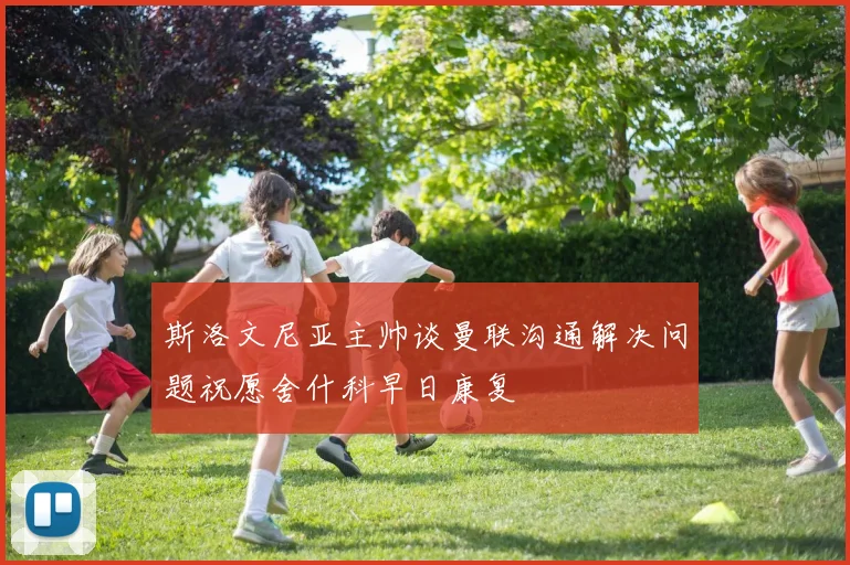 斯洛文尼亚主帅谈曼联沟通解决问题祝愿舍什科早日康复