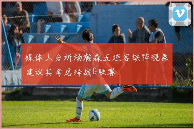媒体人分析杨瀚森五连客缺阵现象建议其考虑转战G联赛