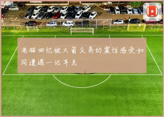 老猫回忆被火箭交易的震惊感受如同遭遇一记耳光