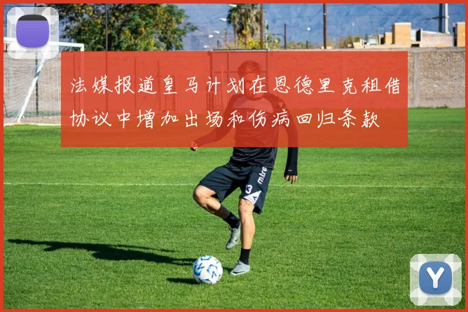 法媒报道皇马计划在恩德里克租借协议中增加出场和伤病回归条款