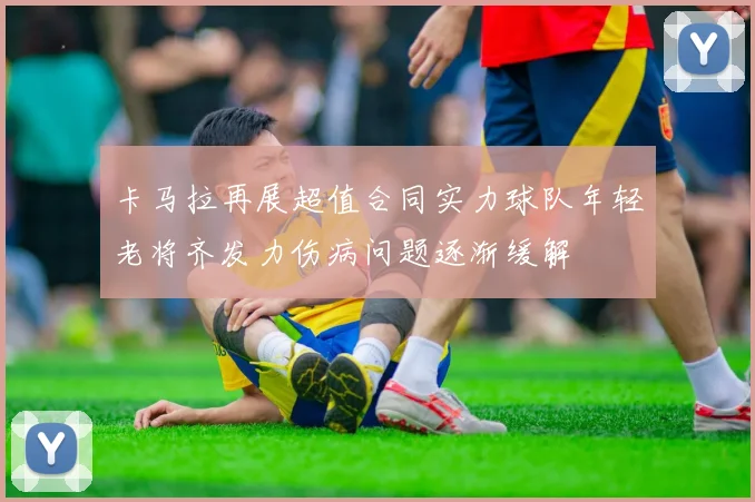 卡马拉再展超值合同实力球队年轻老将齐发力伤病问题逐渐缓解