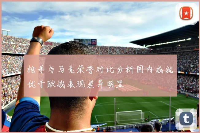 枪手与马竞荣誉对比分析国内成就优于欧战表现差异明显