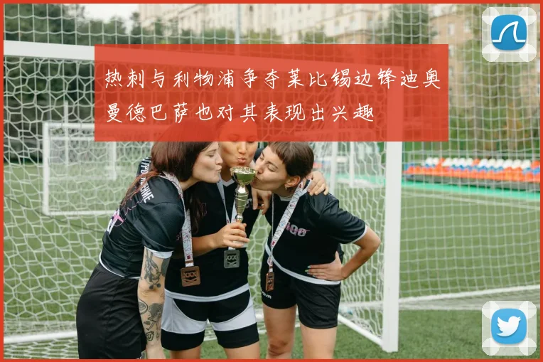 热刺与利物浦争夺莱比锡边锋迪奥曼德巴萨也对其表现出兴趣