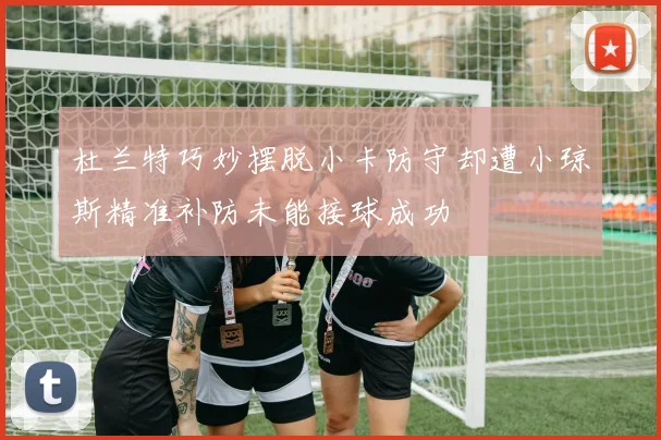 杜兰特巧妙摆脱小卡防守却遭小琼斯精准补防未能接球成功