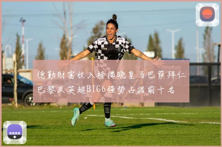 德勤财富收入榜揭晓皇马巴萨拜仁巴黎及英超BIG6强势占据前十名