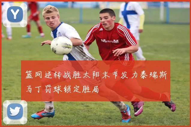 篮网逆转战胜太阳末节发力泰瑞斯马丁罚球锁定胜局