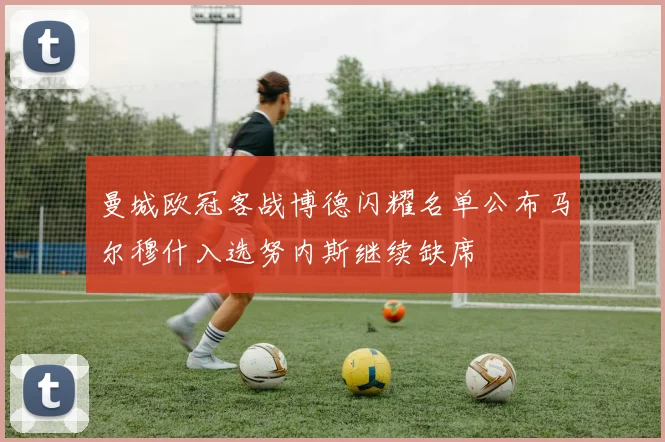 曼城欧冠客战博德闪耀名单公布马尔穆什入选努内斯继续缺席