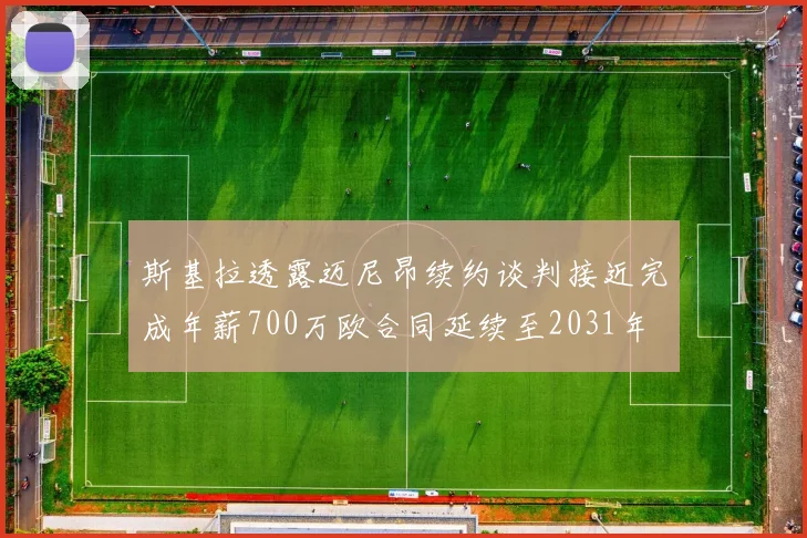 斯基拉透露迈尼昂续约谈判接近完成年薪700万欧合同延续至2031年