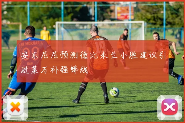 安东尼尼预测德比米兰小胜建议引进莱万补强锋线