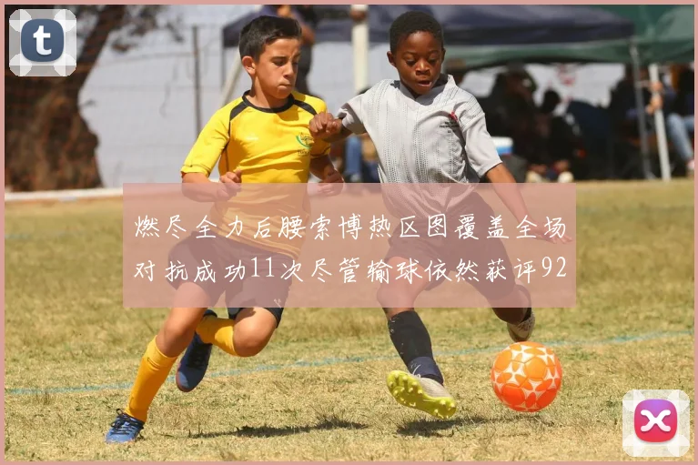 燃尽全力后腰索博热区图覆盖全场对抗成功11次尽管输球依然获评92最高