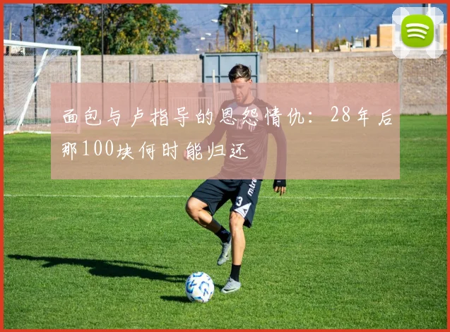 面包与卢指导的恩怨情仇：28年后那100块何时能归还