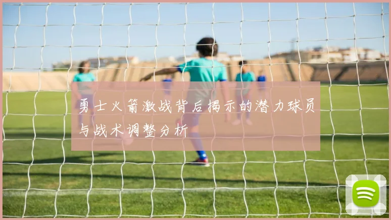 勇士火箭激战背后揭示的潜力球员与战术调整分析