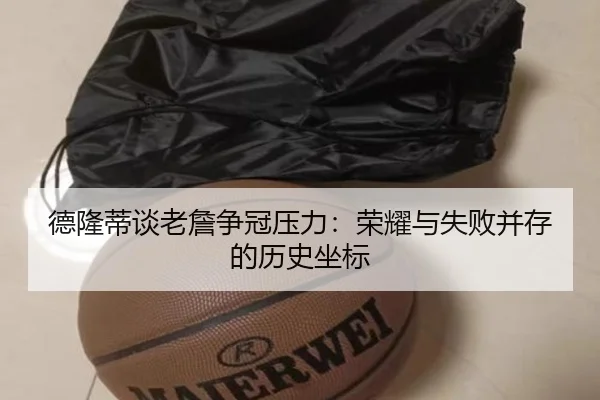 德隆蒂谈老詹争冠压力：荣耀与失败并存的历史坐标